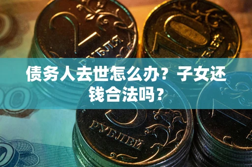 武汉债务人去世怎么办？子女还钱合法吗？
