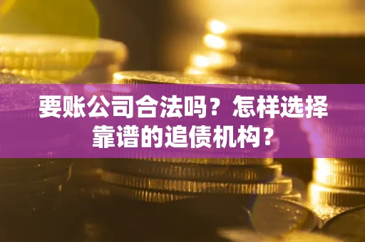 武汉要账公司合法吗？怎样选择靠谱的追债机构？